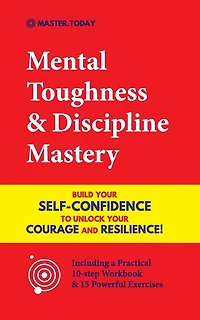 Mental Toughness & Discipline Mastery: Build your Self-Confidence to Unlock your Courage and Resilience! (Including a Pratical 10-step Workbook & 15 Powerful Exercises)