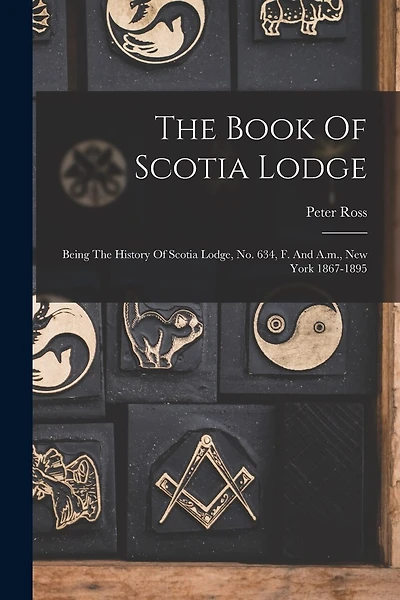 The Book Of Scotia Lodge: Being The History Of Scotia Lodge, No. 634, F. And A.m., New York 1867-1895