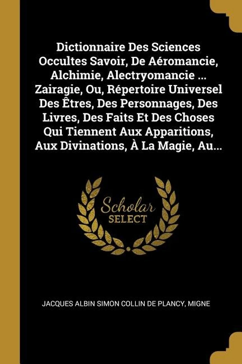 Dictionnaire Des Sciences Occultes Savoir, De Aéromancie, Alchimie, Alectryomancie ... Zairagie, Ou, Répertoire Universel Des Êtres, Des Personnages, Des Livres, Des Faits Et Des Choses Qui Tiennent Aux Apparitions, Aux Divinations, À La Magie, Au...
