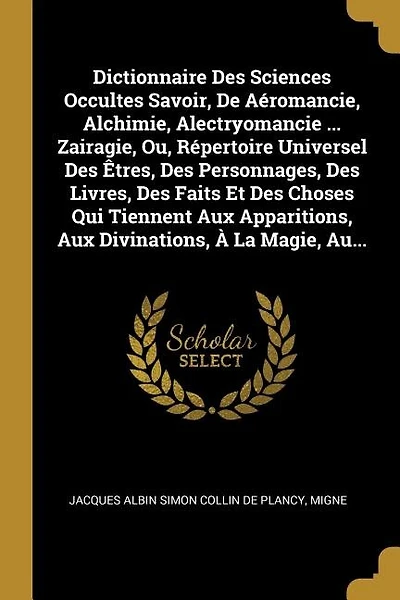 Dictionnaire Des Sciences Occultes Savoir, De Aéromancie, Alchimie, Alectryomancie ... Zairagie, Ou, Répertoire Universel Des Êtres, Des Personnages, Des Livres, Des Faits Et Des Choses Qui Tiennent Aux Apparitions, Aux Divinations, À La Magie, Au...