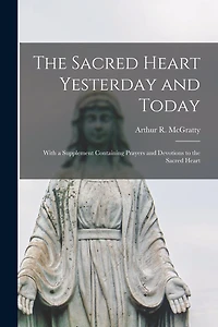The Sacred Heart Yesterday and Today: With a Supplement Containing Prayers and Devotions to the Sacred Heart