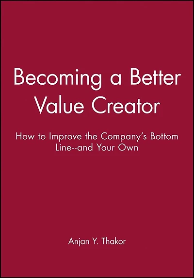 Becoming a Better Value Creator: How to Improve the Company's Bottom Line--and Your Own