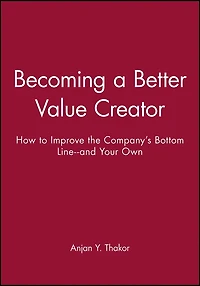 Becoming a Better Value Creator: How to Improve the Company's Bottom Line--and Your Own