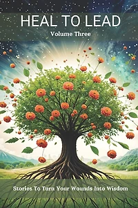 Heal to Lead: Stories to Turn Your Wounds Into Wisdom Volume Three