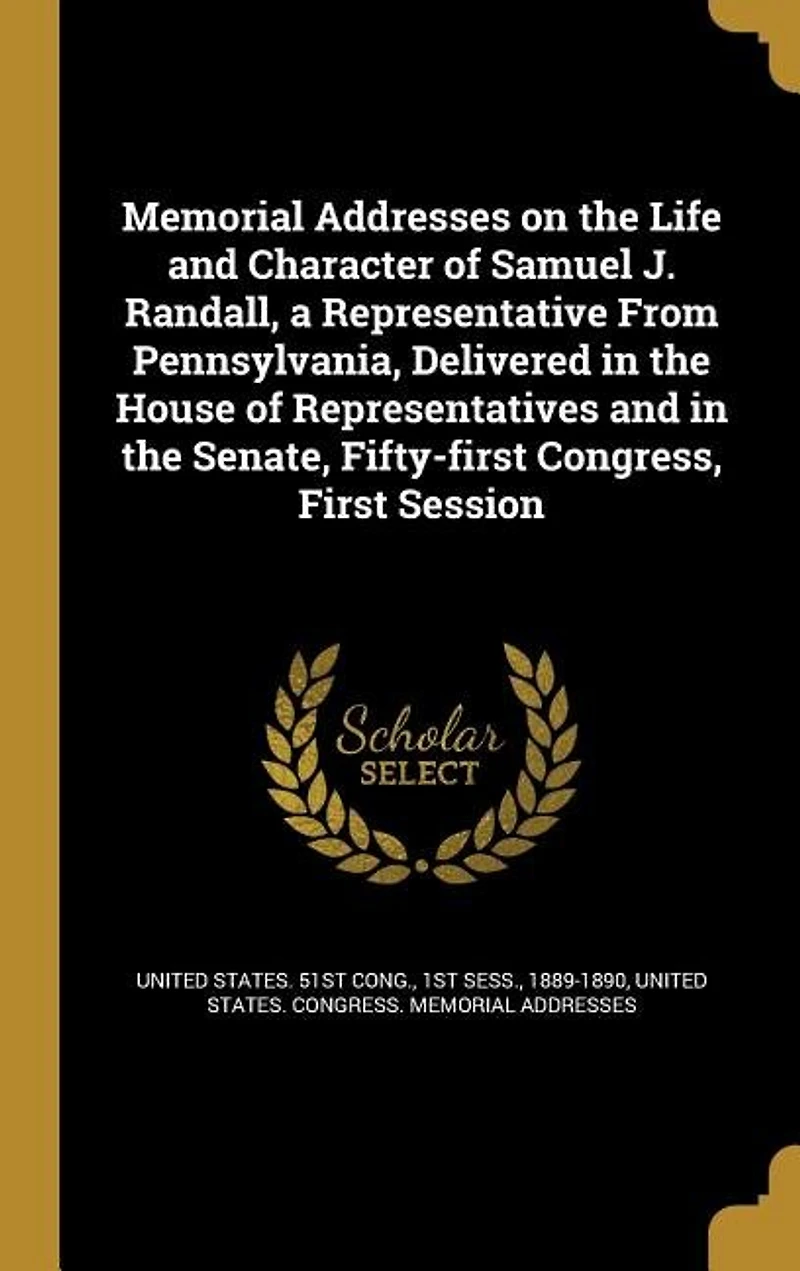 Memorial Addresses on the Life and Character of Samuel J. Randall: A Representative From Pennsylvania, Delivered House Representatives Senate, Fi
