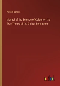 Manual of the Science of Colour on the True Theory of the Colour-Sensations