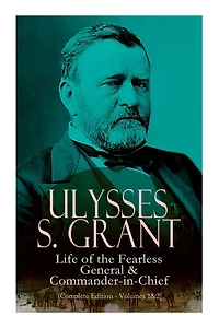 Ulysses S. Grant: Life of the Fearless General & Commander-in-Chief (Complete Edition - Volumes 1&2)