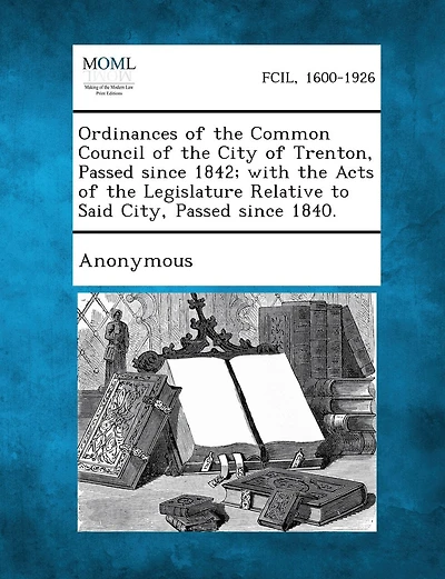 Ordinances Of The Common Council Of The City Of Trenton, Passed Since 1842; With The Acts Of The Legislature Relative To Said City, Passed Since 1840.