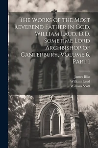 The Works of the Most Reverend Father in God, William Laud, D.D. Sometime Lord Archbishop of Canterbury, Volume 6, part 1