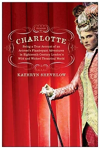 Charlotte: Being a True Account of an Actress's Flamboyant Adventures in Eighteenth-Century London's Wild and