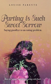 Parting Is Such Sweet Sorrow: Saying Goodbye To An Eating Problem: How To Change Your Relationship With Food