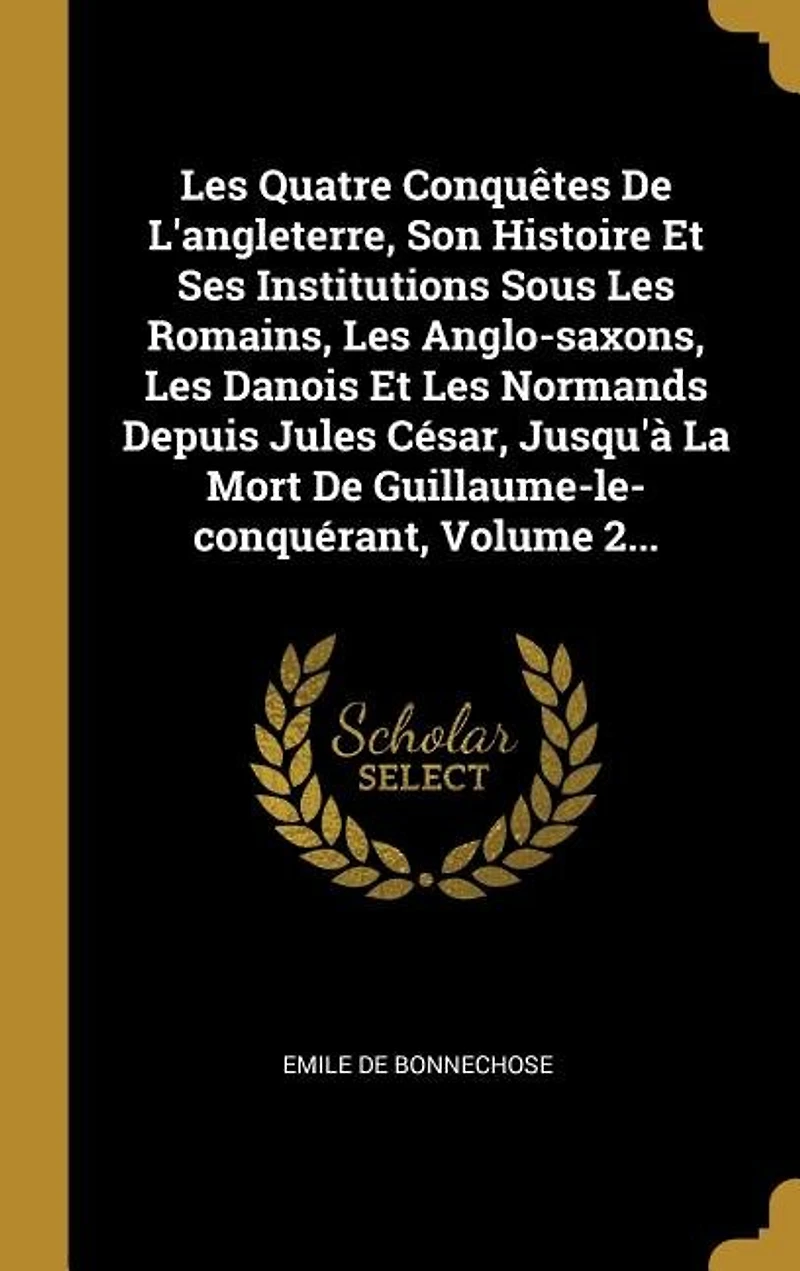 Les Quatre Conquêtes De L'angleterre, Son Histoire Et Ses Institutions Sous Romains, Anglo-saxons, Danois Normands Depuis Jules César, Jusqu'à La Mort Guillaume-le-conquérant, Volume 2...
