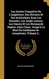 Les Quatre Conquêtes De L'angleterre, Son Histoire Et Ses Institutions Sous Romains, Anglo-saxons, Danois Normands Depuis Jules César, Jusqu'à La Mort Guillaume-le-conquérant, Volume 2...