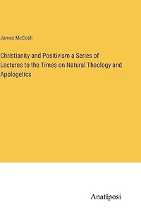 Christianity and Positivism a Series of Lectures to the Times on Natural Theology and Apologetics