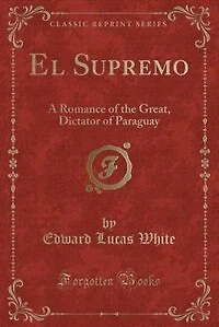 El Supremo: A Romance of the Great, Dictator of Paraguay (Classic Reprint)