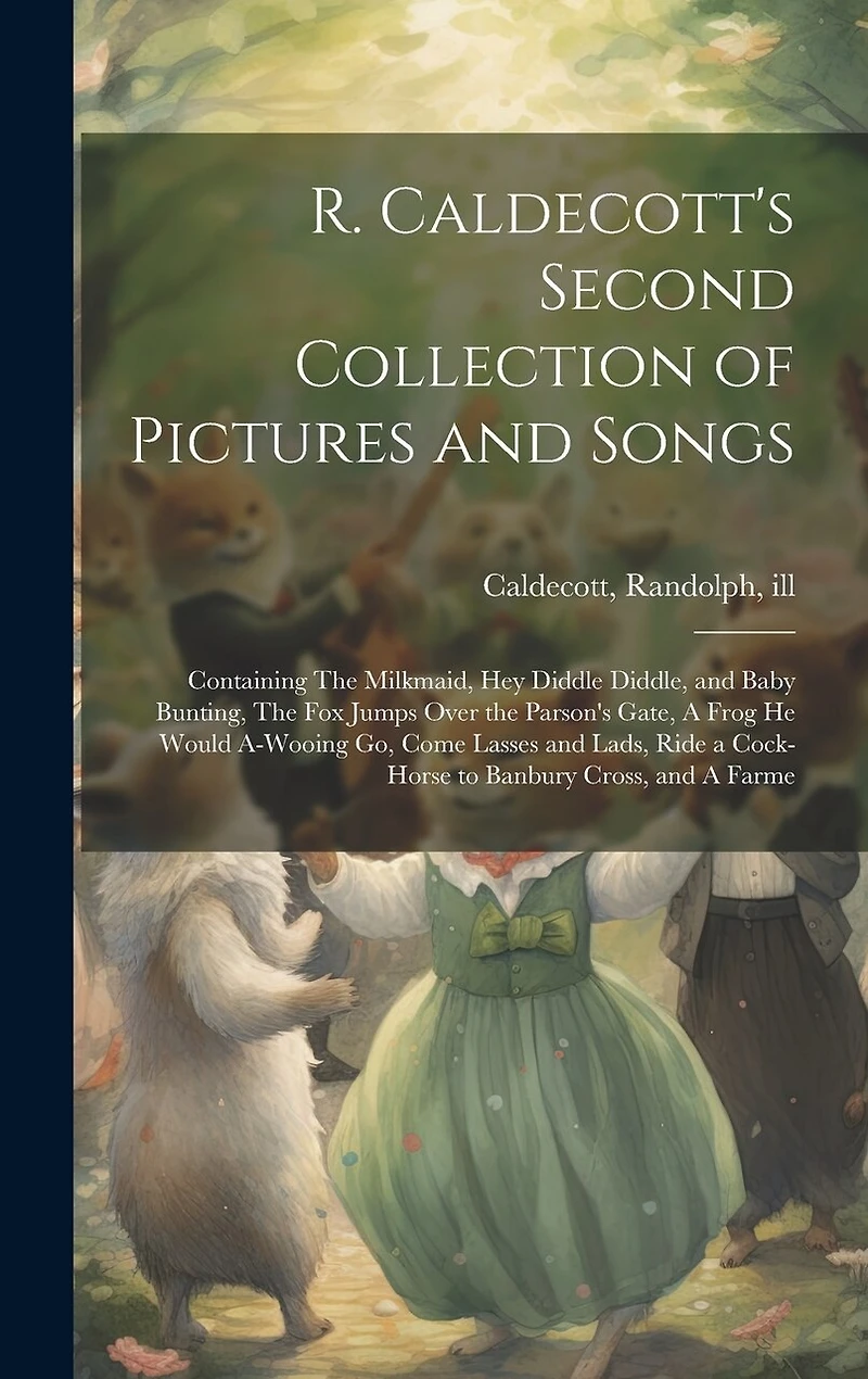R. Caldecott's Second Collection of Pictures and Songs: Containing The Milkmaid, Hey Diddle Diddle, and Baby Bunting, The fox Jumps Over the Parson's Gate, A Frog he Would A-wooing go, Come Lasses and Lads, Ride a Cock-horse to Banbury Cross, and A Farme