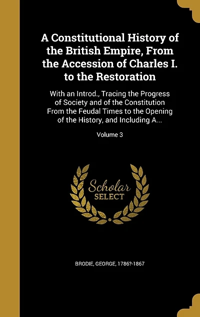 A Constitutional History of the British Empire, From the Accession of Charles I. to the Restoration: With an Introd., Tracing the Progress of Society and of the Constitution From the Feudal Times to the Opening of the History