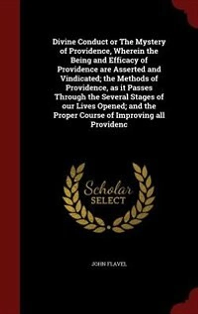 Divine Conduct or The Mystery of Providence, Wherein the Being and Efficacy of Providence are Asserted and Vindicated; the Methods of Providence, as it Passes Through the Several Stages of our Lives Opened; and the Proper Course of Improving all Providenc