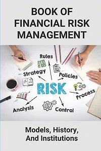 Book Of Financial Risk Management: Models, History, And Institutions: Financial Risk Management