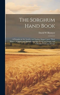 The Sorghum Hand Book: A Treatise on the Sorgho and Imphee Sugar Canes, Their History, Culture and Manufacture Into Syrup and Sugar, and Value for Food and Forage