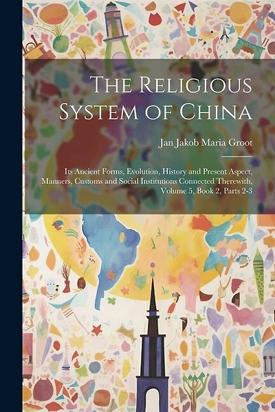 The Religious System of China: Its Ancient Forms, Evolution, History and Present Aspect, Manners, Customs and Social Institutions Connected Therewith, Volume 5, book 2, parts 2-3