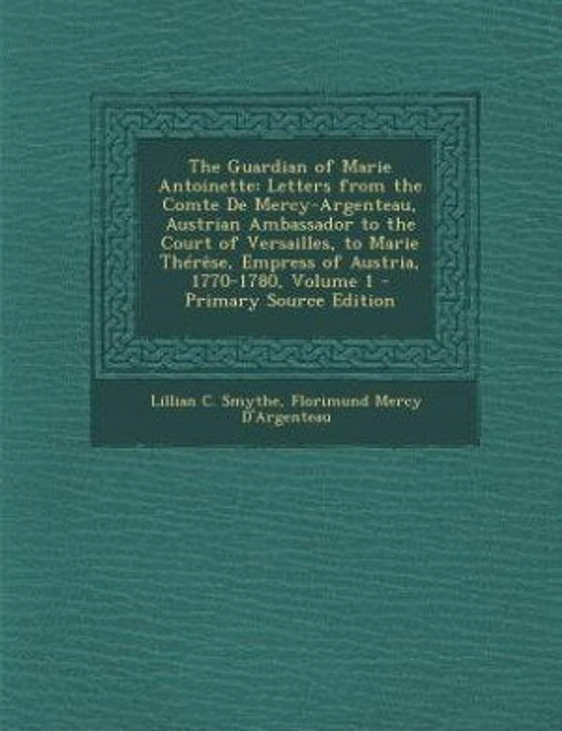 The Guardian of Marie Antoinette: Letters from the Comte De Mercy-Argenteau, Austrian Ambassador to the Court of Versailles, to Marie