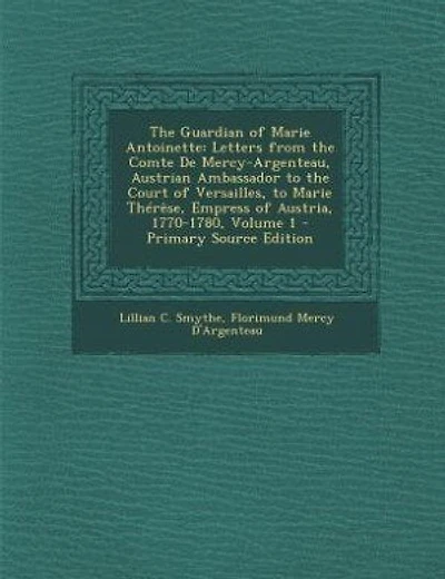 The Guardian of Marie Antoinette: Letters from the Comte De Mercy-Argenteau, Austrian Ambassador to the Court of Versailles, to Marie