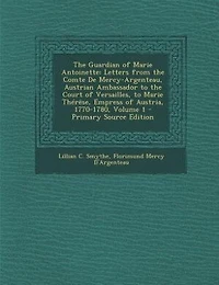 The Guardian of Marie Antoinette: Letters from the Comte De Mercy-Argenteau, Austrian Ambassador to the Court of Versailles, to Marie