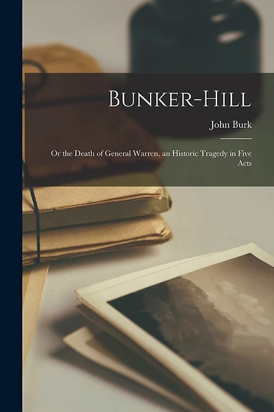 Bunker-Hill: Or the Death of General Warren, an Historic Tragedy in Five Acts