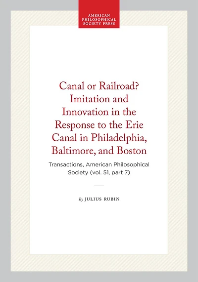 Canal or Railroad? Imitation and Innovation in the Response to the Erie Canal in Philadelphia, Baltimore, and Boston: Transactions, American Philosophical Society (vol. 51, part 7)