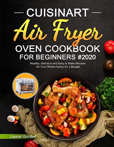 Cuisinart Air Fryer Oven Cookbook For Beginners: Healthy, Delicious And Easy To Make Recipes For Your Whole Family On A Budget