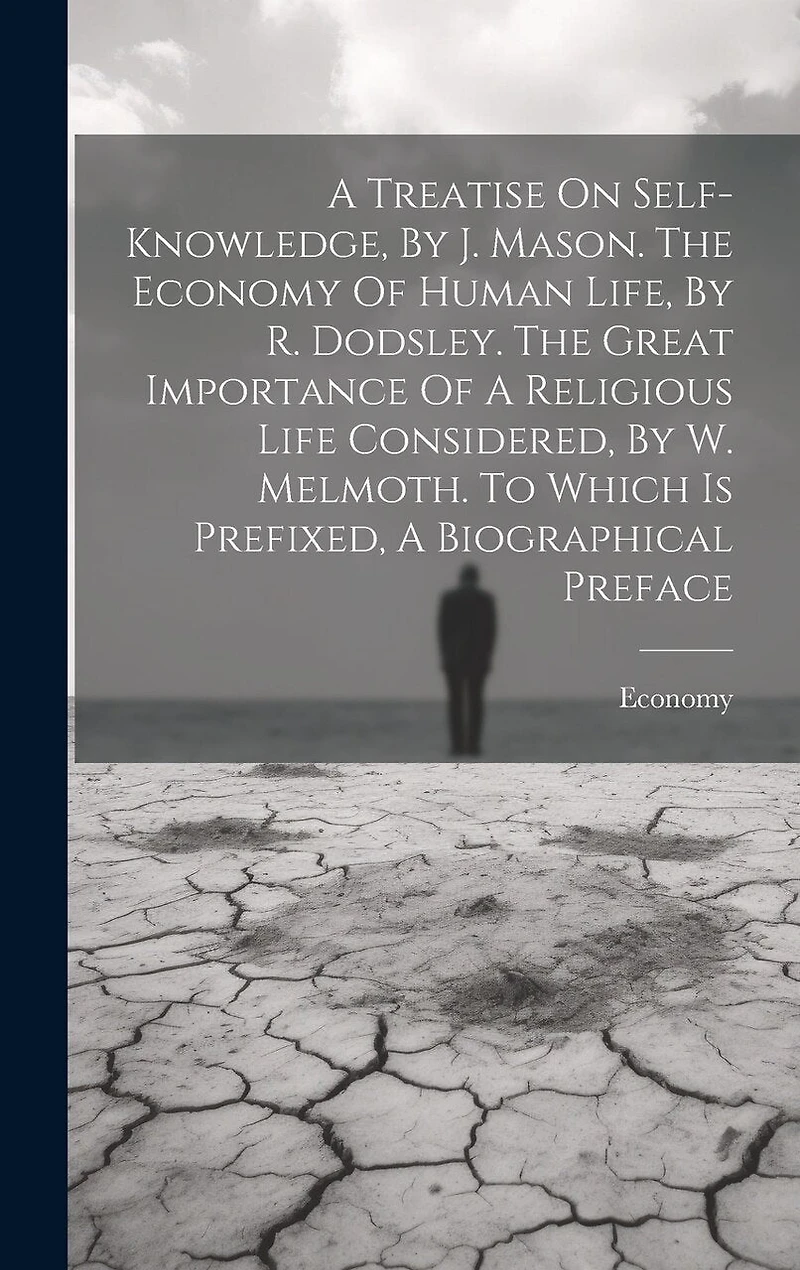 A Treatise On Self-knowledge, By J. Mason. The Economy Of Human Life, By R. Dodsley. The Great Importance Of A Religious Life Considered, By W. Melmoth. To Which Is Prefixed, A Biographical Preface