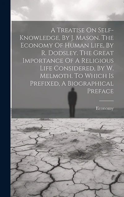 A Treatise On Self-knowledge, By J. Mason. The Economy Of Human Life, By R. Dodsley. The Great Importance Of A Religious Life Considered, By W. Melmoth. To Which Is Prefixed, A Biographical Preface