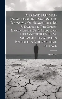 A Treatise On Self-knowledge, By J. Mason. The Economy Of Human Life, By R. Dodsley. The Great Importance Of A Religious Life Considered, By W. Melmoth. To Which Is Prefixed, A Biographical Preface