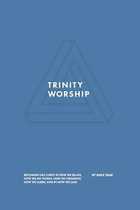 Trinity Worship: Becoming Like Christ in How We Relate, How We Do Things, How We Organize, How We Learn, And How We Lead