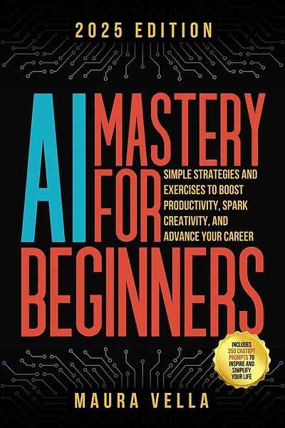AI Mastery For Beginners: Simple Strategies and Exercises to Boost Productivity, Spark Creativity, and Advance Your Career