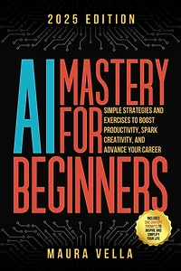 AI Mastery For Beginners: Simple Strategies and Exercises to Boost Productivity, Spark Creativity, and Advance Your Career