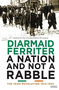 a Nation and Not Rabble: The Irish Revolution 1913-1923