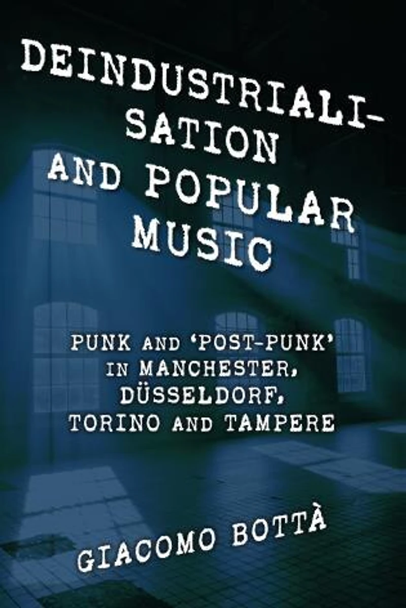 Deindustrialisation and Popular Music: Punk 'Post-Punk' Manchester, Dusseldorf, Torino Tampere