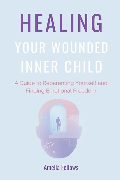 Healing Your Wounded Inner Child: A Guide to Reparenting Yourself and Finding Emotional Freedom