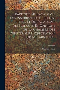 Rapports De L'académie Des Inscriptions Et Belles-lettres Et De L'academie Des Sciences, Et Opinions De La Chambre Des Députés, Sur L'exploration De Asie Mineure...