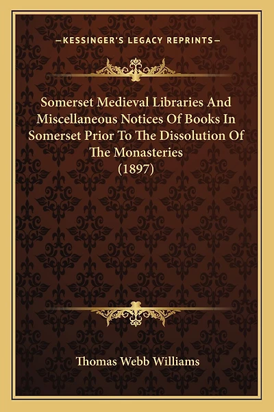 Somerset Medieval Libraries And Miscellaneous Notices Of Books In Somerset Prior To The Dissolution Of The Monasteries (1897)