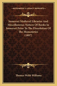 Somerset Medieval Libraries And Miscellaneous Notices Of Books In Somerset Prior To The Dissolution Of The Monasteries (1897)