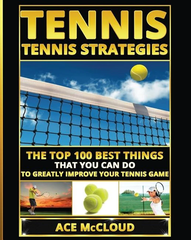 Tennis: Tennis Strategies: The Top 100 Best Things That You Can Do To Greatly Improve Your Game