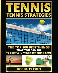 Tennis: Tennis Strategies: The Top 100 Best Things That You Can Do To Greatly Improve Your Game