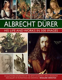 Albrecht Durer: His Life and Works: An Illustrated Exploration of the Artist and his Context, with a Gallery of his Paintings and Drawings