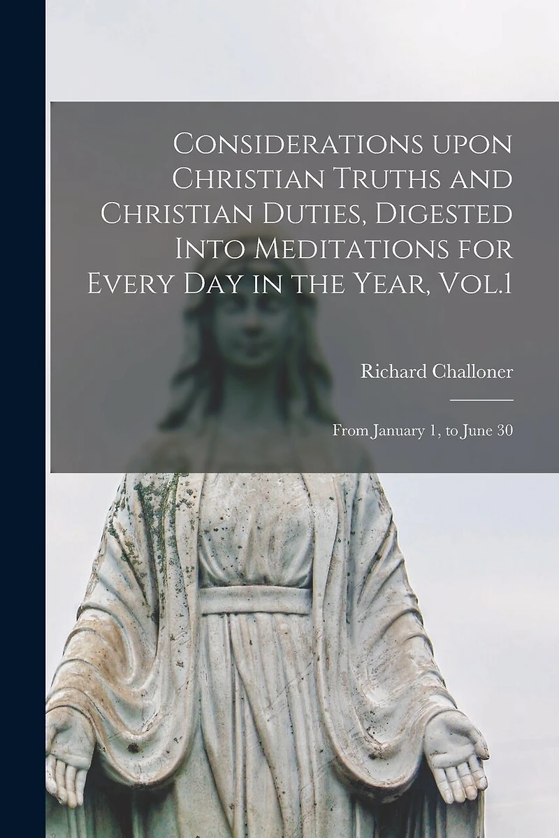 Considerations Upon Christian Truths and Christian Duties, Digested Into Meditations for Every Day in the Year, Vol.1: From January 1, to June 30