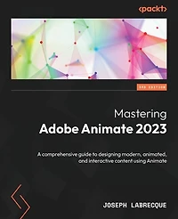 Mastering Adobe Animate 2023 - Third Edition: A comprehensive guide to designing modern, animated, and interactive content using