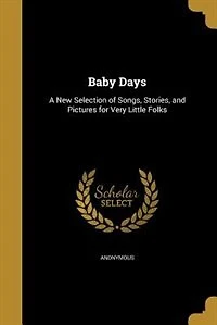 Baby Days: A New Selection of Songs, Stories, and Pictures for Very Little Folks