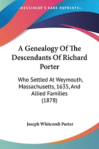 A Genealogy Of The Descendants Of Richard Porter: Who Settled At Weymouth, Massachusetts, 1635, And Allied Families (1878)